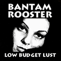 BANTAM ROOSTER - Low Budget Lust
